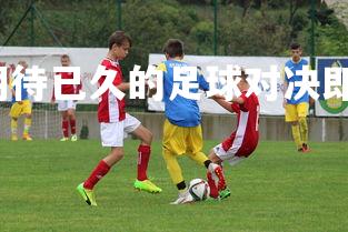 J9九游会-期待已久的足球对决即将拉开帷幕