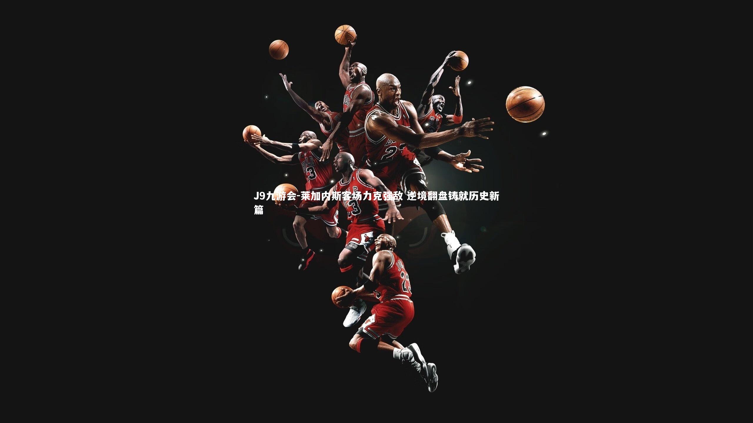 J9九游会-莱加内斯客场力克强敌 逆境翻盘铸就历史新篇