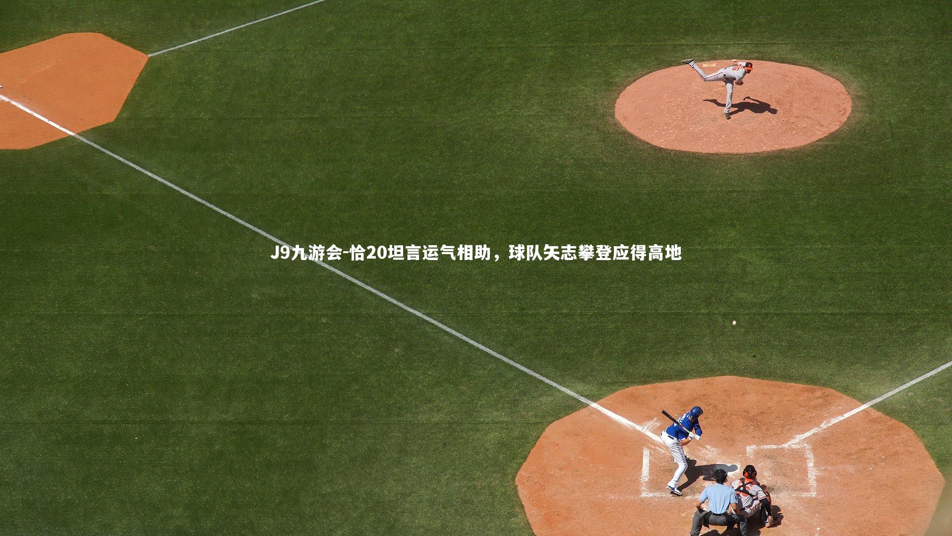 J9九游会-恰20坦言运气相助，球队矢志攀登应得高地