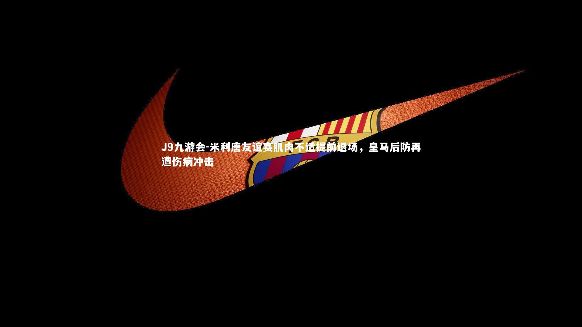 J9九游会-米利唐友谊赛肌肉不适提前退场，皇马后防再遭伤病冲击