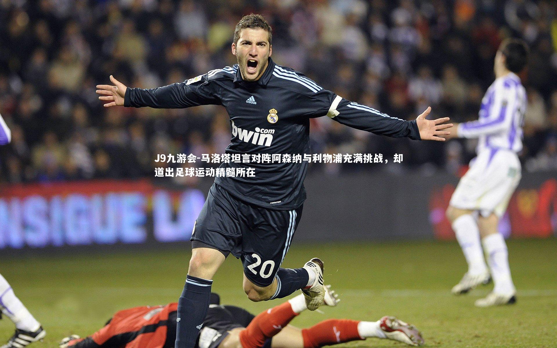 马洛塔坦言对阵阿森纳与利物浦充满挑战，却道出足球运动精髓所在